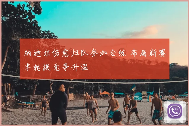 纳迪尔伤愈归队参加合练 布局新赛季轮换竞争升温