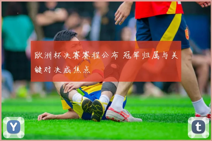 欧洲杯决赛赛程公布 冠军归属与关键对决成焦点