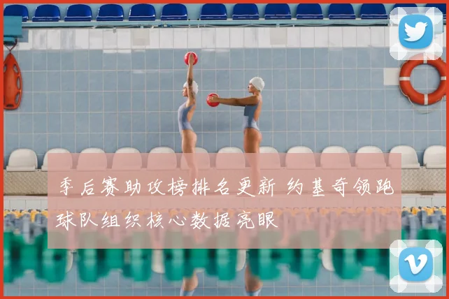 季后赛助攻榜排名更新 约基奇领跑球队组织核心数据亮眼