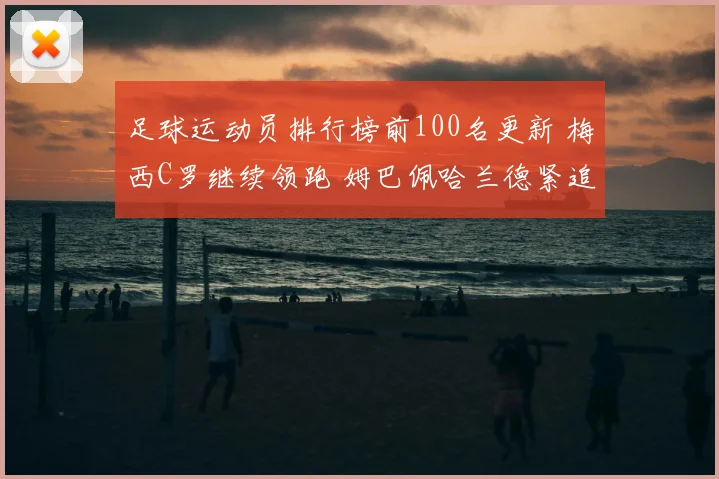 足球运动员排行榜前100名更新 梅西C罗继续领跑 姆巴佩哈兰德紧追不舍