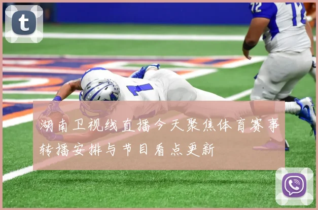 湖南卫视线直播今天聚焦体育赛事转播安排与节目看点更新