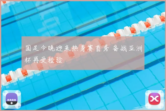 国足今晚迎来热身赛首秀 备战亚洲杯再受检验