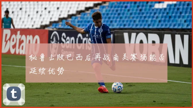 秘鲁击败巴西后再战南美赛场能否延续优势