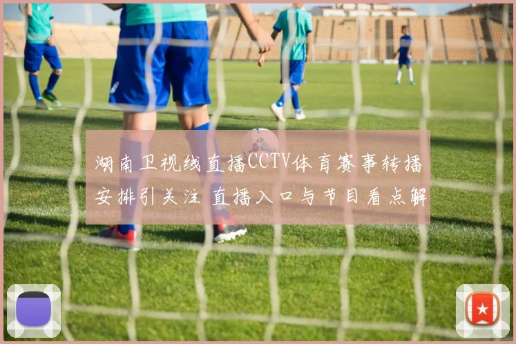 湖南卫视线直播CCTV体育赛事转播安排引关注 直播入口与节目看点解析