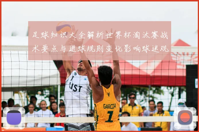足球知识大全解析世界杯淘汰赛战术要点与进球规则变化影响球迷观赛体验