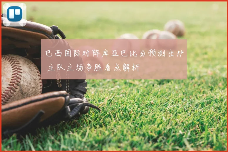 巴西国际对阵库亚巴比分预测出炉 主队主场争胜看点解析