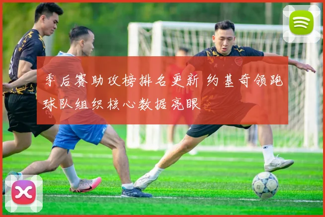 季后赛助攻榜排名更新 约基奇领跑球队组织核心数据亮眼