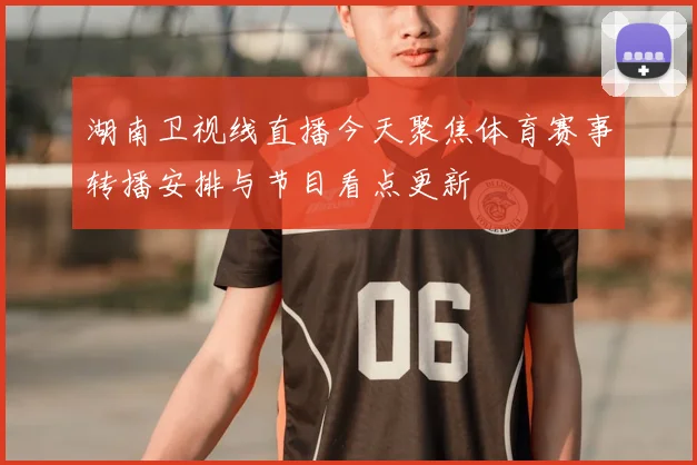 湖南卫视线直播今天聚焦体育赛事转播安排与节目看点更新