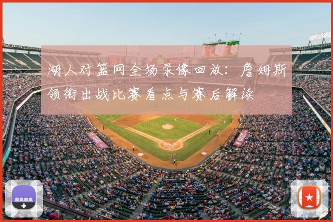 湖人对篮网全场录像回放：詹姆斯领衔出战比赛看点与赛后解读