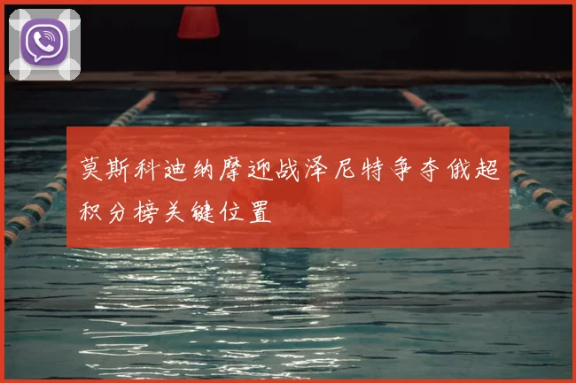 莫斯科迪纳摩迎战泽尼特争夺俄超积分榜关键位置