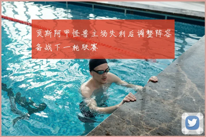 莫斯阿甲怪兽主场失利后调整阵容备战下一轮联赛