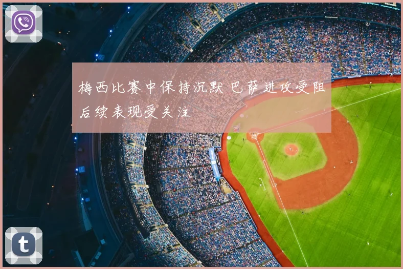 梅西比赛中保持沉默 巴萨进攻受阻后续表现受关注
