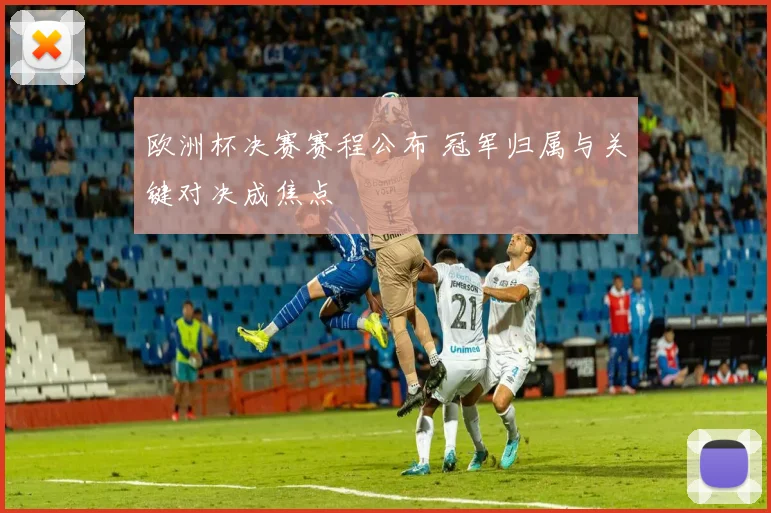欧洲杯决赛赛程公布 冠军归属与关键对决成焦点