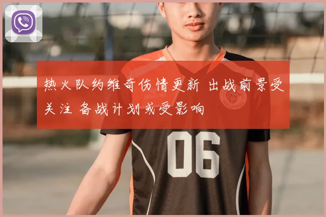 热火队约维奇伤情更新 出战前景受关注 备战计划或受影响