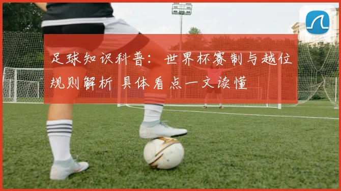 足球知识科普：世界杯赛制与越位规则解析 具体看点一文读懂