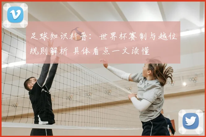 足球知识科普：世界杯赛制与越位规则解析 具体看点一文读懂