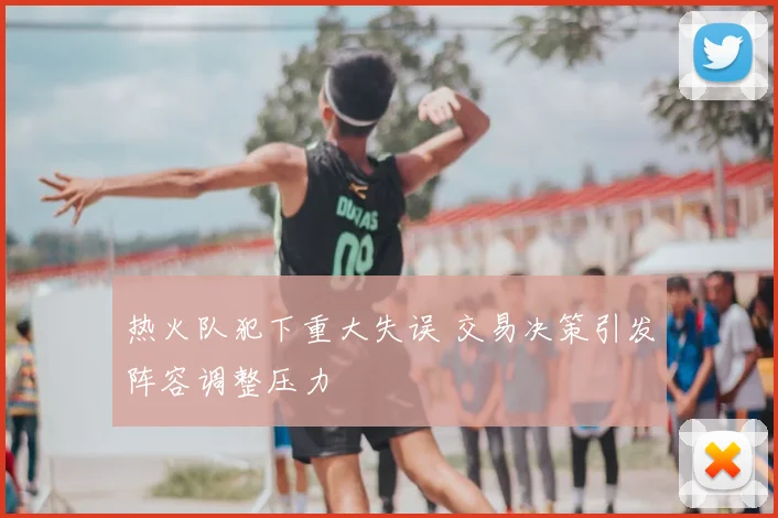 热火队犯下重大失误 交易决策引发阵容调整压力