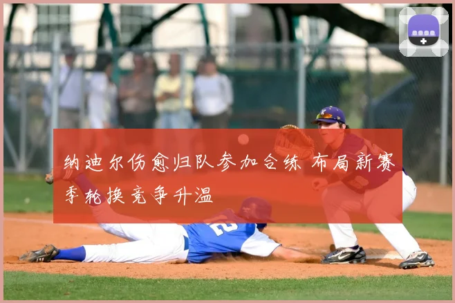 纳迪尔伤愈归队参加合练 布局新赛季轮换竞争升温