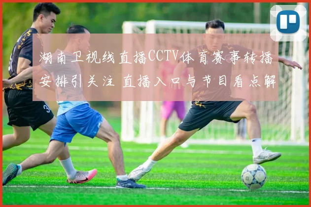 湖南卫视线直播CCTV体育赛事转播安排引关注 直播入口与节目看点解析