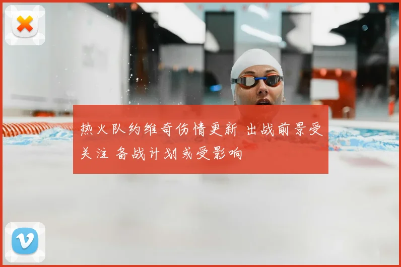热火队约维奇伤情更新 出战前景受关注 备战计划或受影响