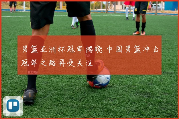 男篮亚洲杯冠军揭晓 中国男篮冲击冠军之路再受关注