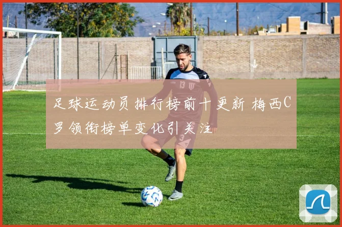 足球运动员排行榜前十更新 梅西C罗领衔榜单变化引关注