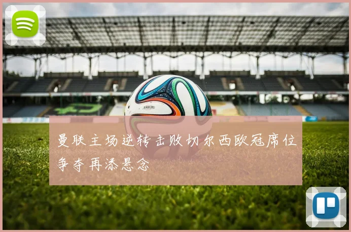 曼联主场逆转击败切尔西欧冠席位争夺再添悬念