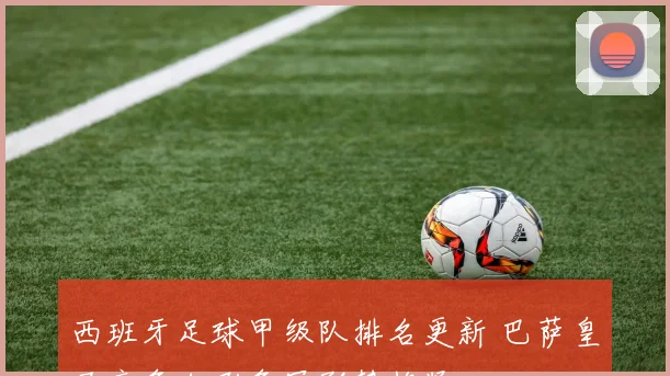 西班牙足球甲级队排名更新 巴萨皇马竞争加剧争冠形势趋紧