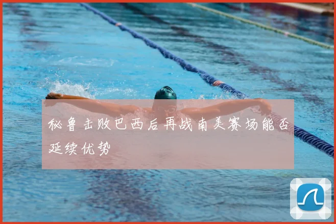 秘鲁击败巴西后再战南美赛场能否延续优势