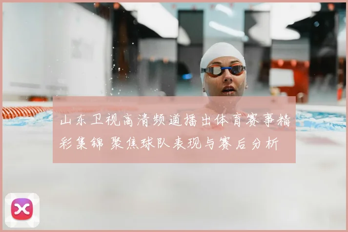 山东卫视高清频道播出体育赛事精彩集锦 聚焦球队表现与赛后分析
