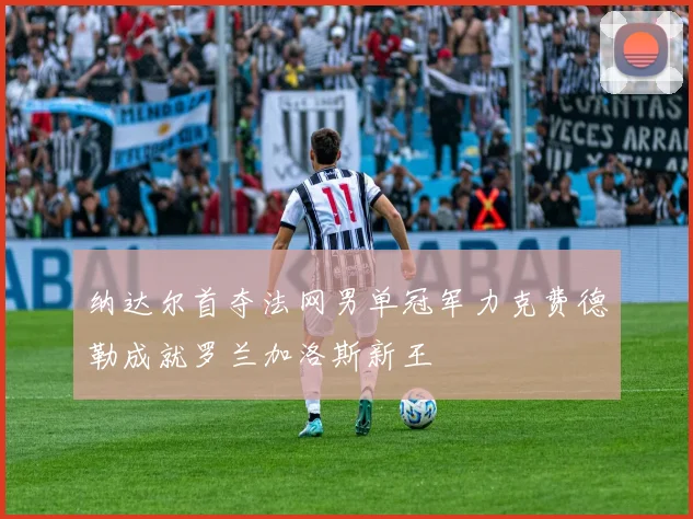 纳达尔首夺法网男单冠军力克费德勒成就罗兰加洛斯新王