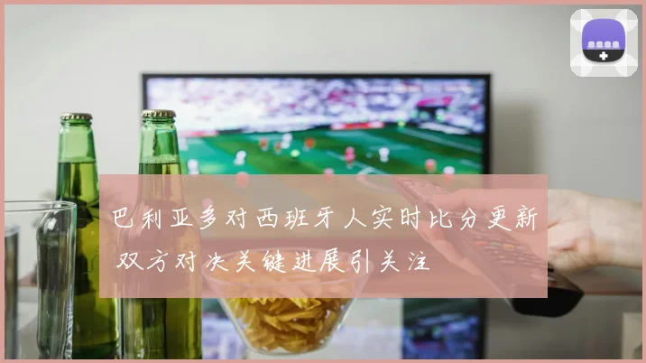巴利亚多对西班牙人实时比分更新 双方对决关键进展引关注