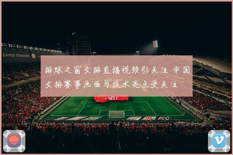 排球之窗女排直播视频引关注 中国女排赛事画面与技术亮点受关注