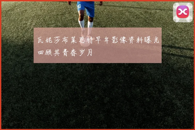 瓦妮莎布莱恩特早年影像资料曝光回顾其青春岁月