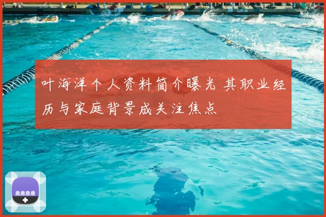 叶海洋个人资料简介曝光 其职业经历与家庭背景成关注焦点