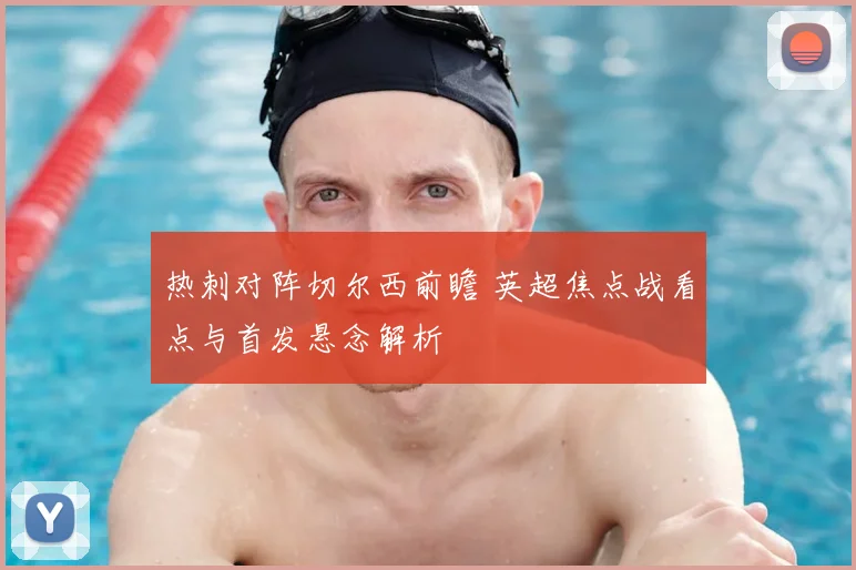热刺对阵切尔西前瞻 英超焦点战看点与首发悬念解析