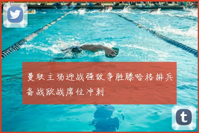 曼联主场迎战强敌争胜滕哈格排兵备战欧战席位冲刺