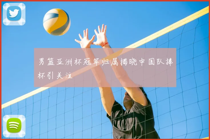 男篮亚洲杯冠军归属揭晓中国队捧杯引关注