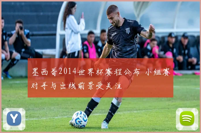 墨西哥2014世界杯赛程公布 小组赛对手与出线前景受关注