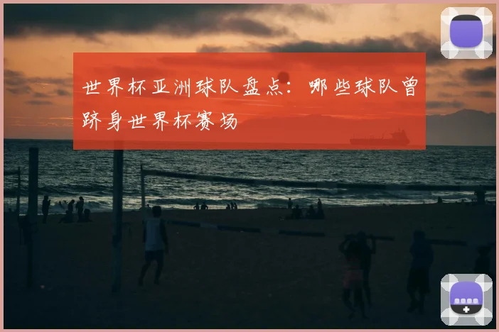 世界杯亚洲球队盘点：哪些球队曾跻身世界杯赛场