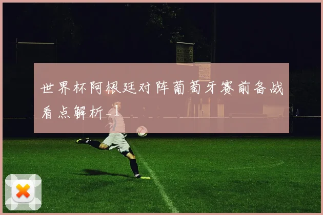 世界杯阿根廷对阵葡萄牙赛前备战看点解析_1