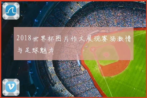 2018世界杯图片作文展现赛场激情与足球魅力