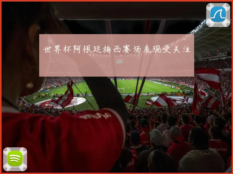 世界杯阿根廷梅西赛场表现受关注