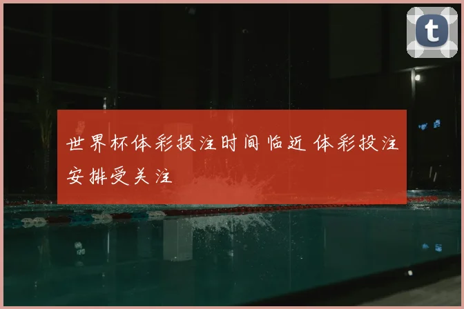 世界杯体彩投注时间临近 体彩投注安排受关注