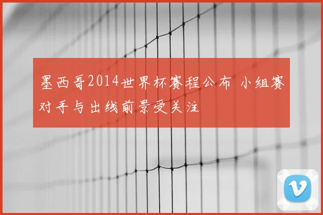 墨西哥2014世界杯赛程公布 小组赛对手与出线前景受关注